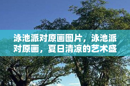 泳池派对原画图片，泳池派对原画，夏日清凉的艺术盛宴