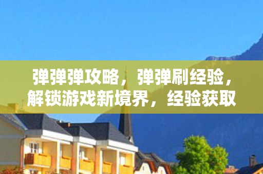 弹弹弹攻略，弹弹刷经验，解锁游戏新境界，经验获取新方式