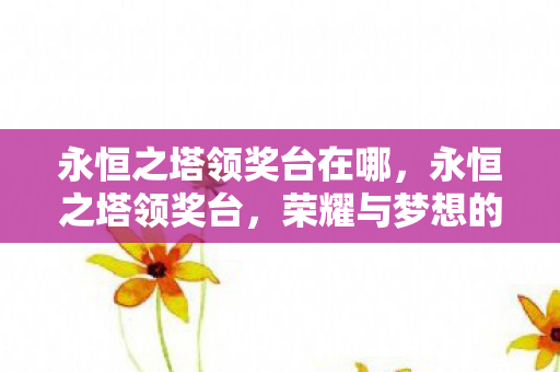 永恒之塔领奖台在哪，永恒之塔领奖台，荣耀与梦想的交汇之地