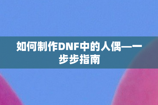 如何制作DNF中的人偶—一步步指南
