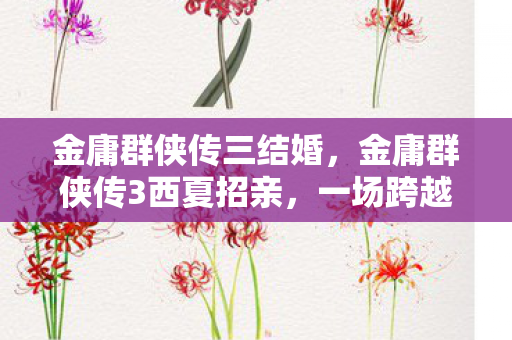 金庸群侠传三结婚，金庸群侠传3西夏招亲，一场跨越时空的武侠盛宴