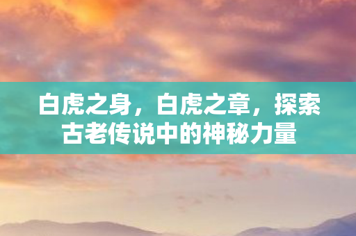 白虎之身，白虎之章，探索古老传说中的神秘力量