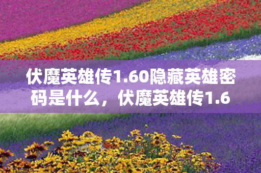 伏魔英雄传1.60隐藏英雄密码是什么，伏魔英雄传1.60隐藏英雄密码揭秘，传奇再续，英雄无畏