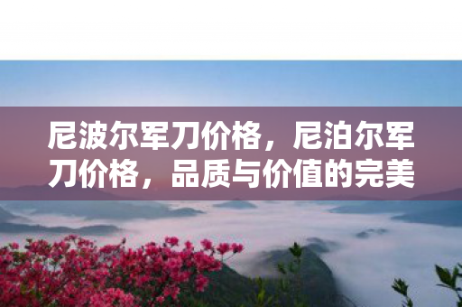 尼波尔军刀价格，尼泊尔军刀价格，品质与价值的完美平衡