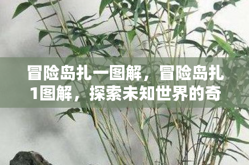 冒险岛扎一图解，冒险岛扎1图解，探索未知世界的奇妙之旅