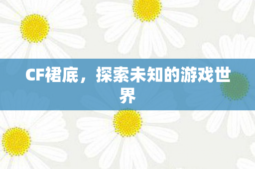 CF裙底，探索未知的游戏世界