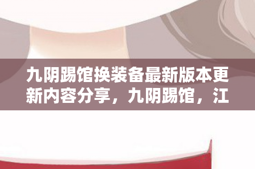 九阴踢馆换装备最新版本更新内容分享，九阴踢馆，江湖风云，再掀波澜