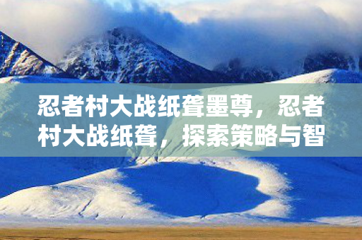 忍者村大战纸聋墨尊，忍者村大战纸聋，探索策略与智慧的极限