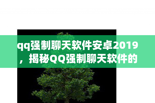 qq强制聊天软件安卓2019，揭秘QQ强制聊天软件的灰色阴影