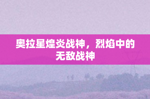 奥拉星煌炎战神，烈焰中的无敌战神