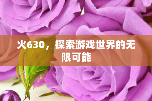 火630，探索游戏世界的无限可能