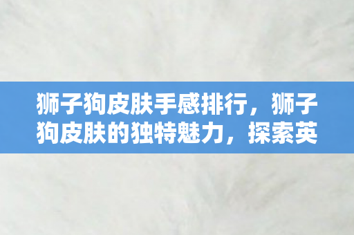 狮子狗皮肤手感排行，狮子狗皮肤的独特魅力，探索英雄联盟中的狂野美学
