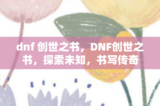 dnf 创世之书，DNF创世之书，探索未知，书写传奇