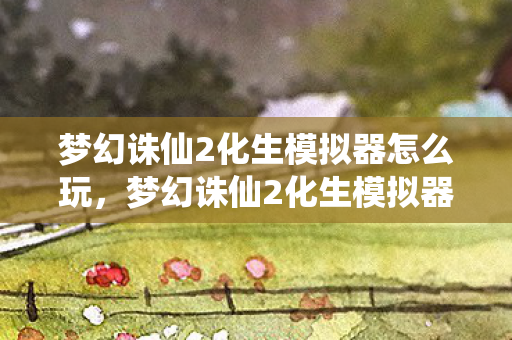 梦幻诛仙2化生模拟器怎么玩，梦幻诛仙2化生模拟器，打造个性化宠物的新途径