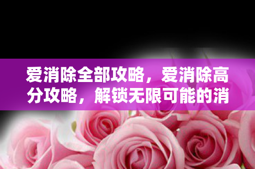 爱消除全部攻略，爱消除高分攻略，解锁无限可能的消除技巧
