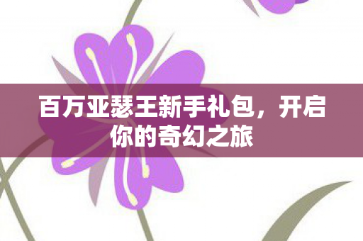 百万亚瑟王新手礼包，开启你的奇幻之旅