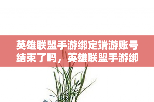 英雄联盟手游绑定端游账号结束了吗，英雄联盟手游绑定端游账号，无缝衔接，经典再现