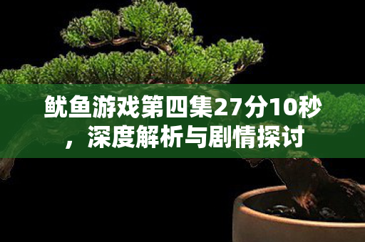 鱿鱼游戏第四集27分10秒，深度解析与剧情探讨
