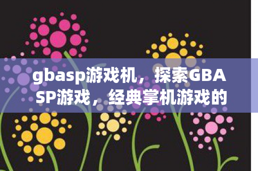 gbasp游戏机，探索GBA SP游戏，经典掌机游戏的回忆与传承