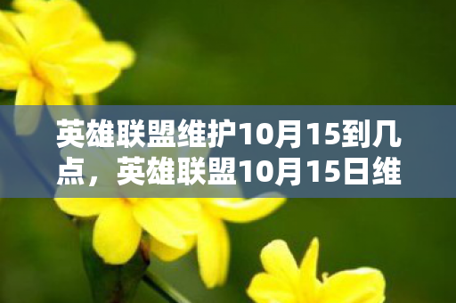 英雄联盟维护10月15到几点，英雄联盟10月15日维护公告解读，保障游戏稳定，优化玩家体验