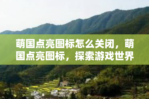 萌国点亮图标怎么关闭，萌国点亮图标，探索游戏世界的奇妙之旅