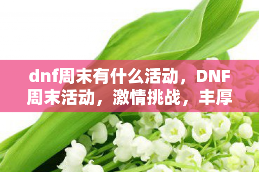 dnf周末有什么活动，DNF周末活动，激情挑战，丰厚奖励等你来拿！
