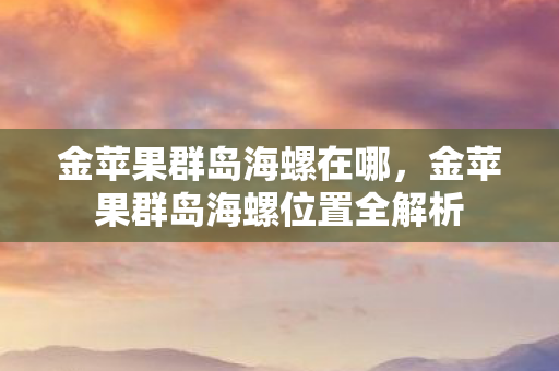 金苹果群岛海螺在哪，金苹果群岛海螺位置全解析