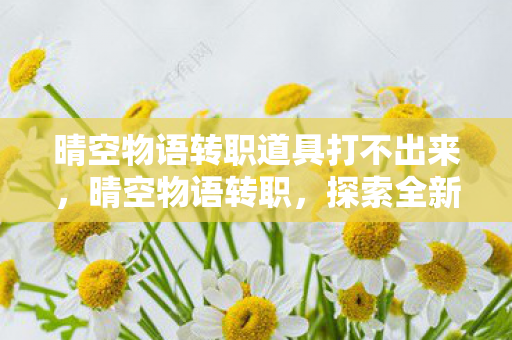 晴空物语转职道具打不出来，晴空物语转职，探索全新职业，开启冒险新篇章