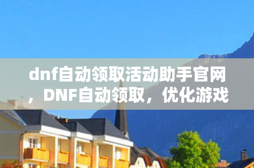dnf自动领取活动助手官网，DNF自动领取，优化游戏体验，提升效率与便捷性