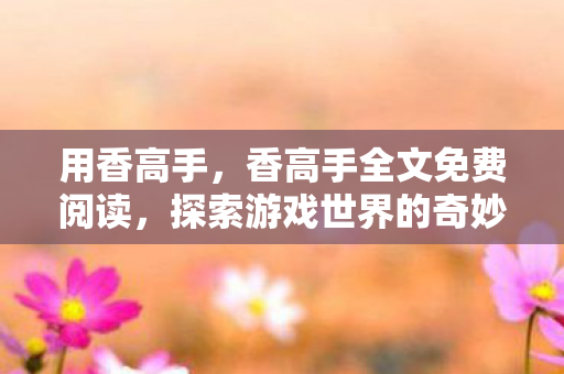 用香高手，香高手全文免费阅读，探索游戏世界的奇妙之旅