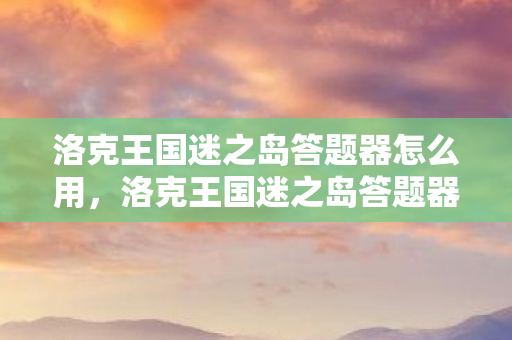 洛克王国迷之岛答题器怎么用，洛克王国迷之岛答题器，解锁智慧与冒险的钥匙