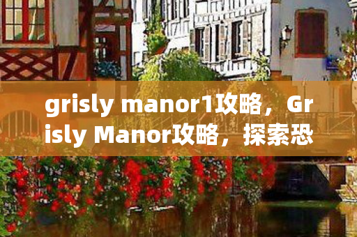 grisly manor1攻略，Grisly Manor攻略，探索恐怖庄园的解谜之旅