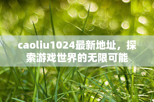 caoliu1024最新地址，探索游戏世界的无限可能