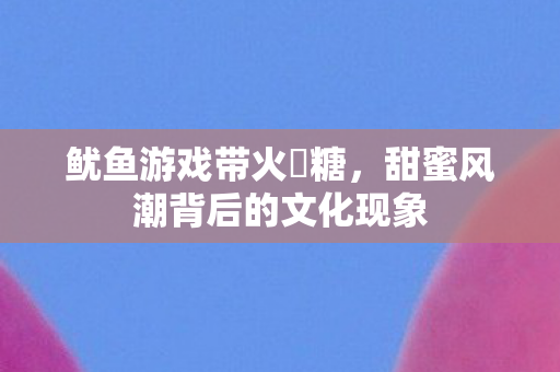 鱿鱼游戏带火椪糖，甜蜜风潮背后的文化现象