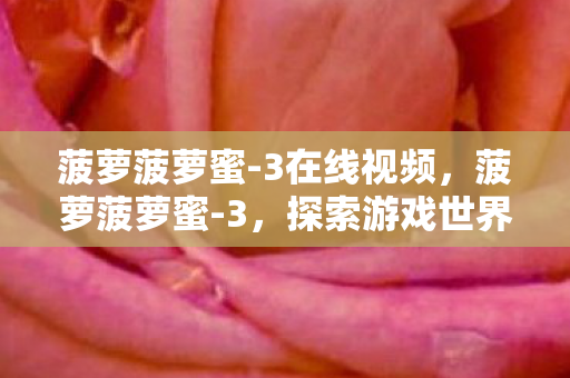 菠萝菠萝蜜-3在线视频，菠萝菠萝蜜-3，探索游戏世界的无限可能