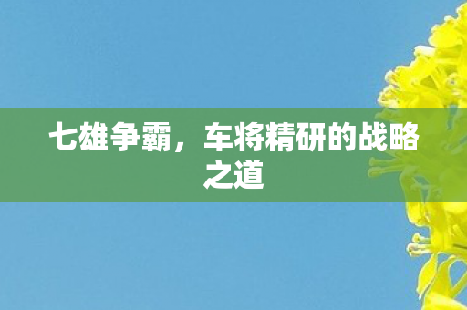 七雄争霸，车将精研的战略之道