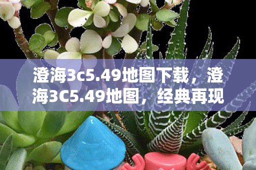 澄海3c5.49地图下载，澄海3C5.49地图，经典再现，策略与激情的碰撞