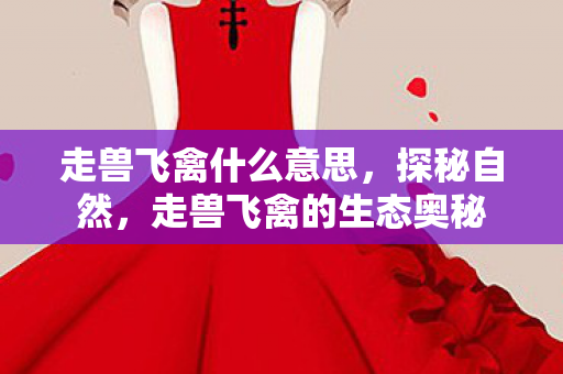 走兽飞禽什么意思，探秘自然，走兽飞禽的生态奥秘