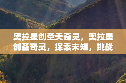 奥拉星创圣天奇灵，奥拉星创圣奇灵，探索未知，挑战极限