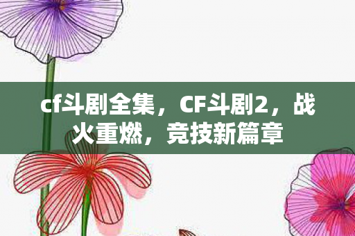cf斗剧全集，CF斗剧2，战火重燃，竞技新篇章