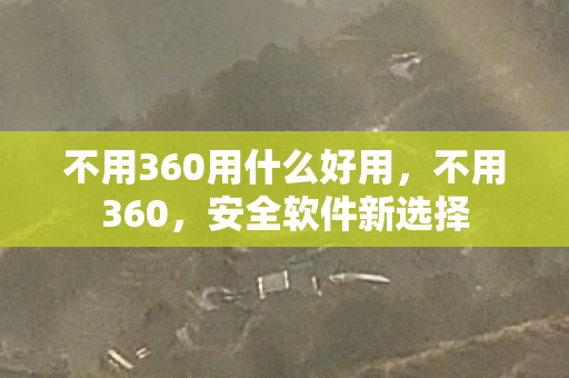 不用360用什么好用，不用360，安全软件新选择