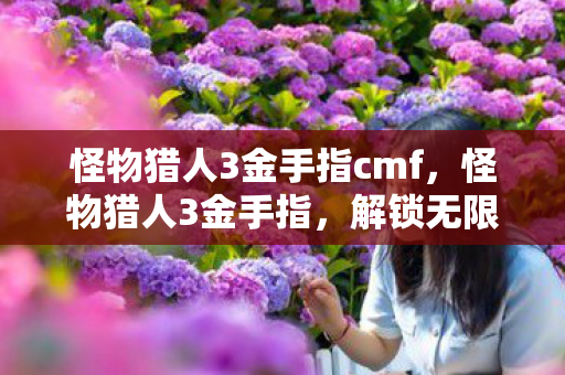 怪物猎人3金手指cmf，怪物猎人3金手指，解锁无限可能的冒险之旅