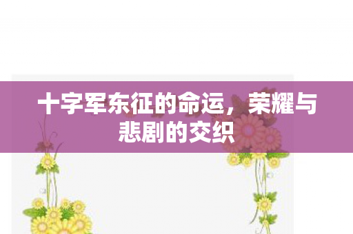 十字军东征的命运，荣耀与悲剧的交织