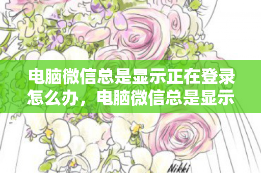 电脑微信总是显示正在登录怎么办，电脑微信总是显示正在登录，解决与排查方法