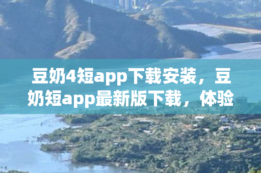 豆奶4短app下载安装，豆奶短app最新版下载，体验全新功能，畅享便捷娱乐