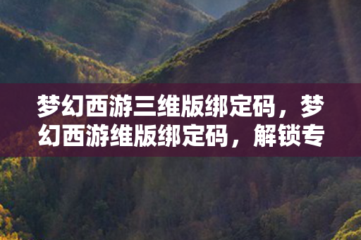 梦幻西游三维版绑定码，梦幻西游维版绑定码，解锁专属福利，畅游西游世界