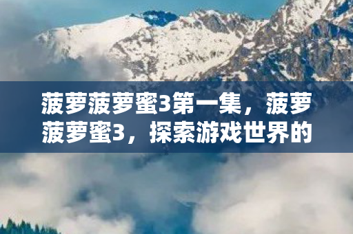 菠萝菠萝蜜3第一集，菠萝菠萝蜜3，探索游戏世界的奇妙之旅