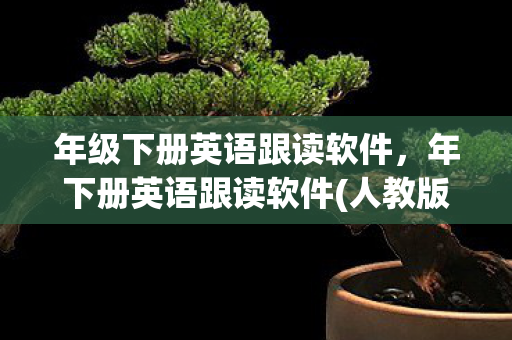 年级下册英语跟读软件，年下册英语跟读软件(人教版)提升英语学习效率的智能工具