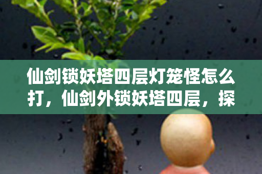 仙剑锁妖塔四层灯笼怪怎么打，仙剑外锁妖塔四层，探索未知的挑战与奇遇