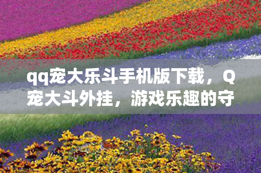qq宠大乐斗手机版下载，Q宠大斗外挂，游戏乐趣的守护者还是破坏者？